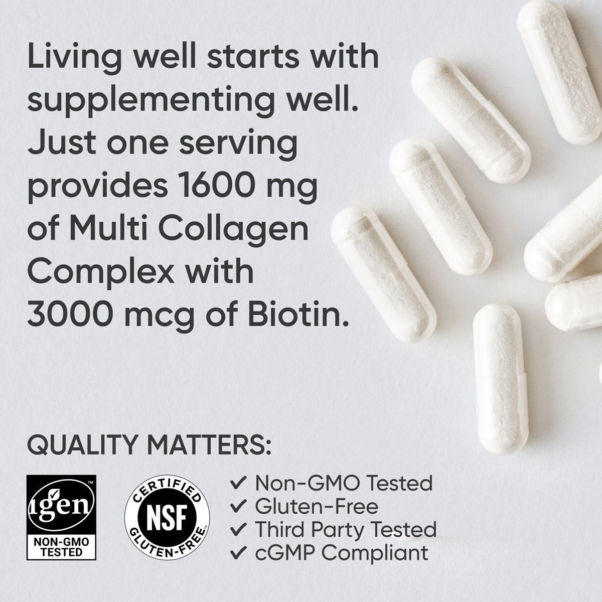 Image of Multi Collagen capsules with text, "Living well starts with supplementing well. Just 1 serving provides 1600 milligrams of Multi Collagen Complex with 3000 micrograms of Biotin." Two icons of IGEN Non-GMO Tested and Certified Gluten-Free by NSF with the words "Quality Matters" and checkmarks next to Non-GMO Tested, Gluten-Free, Third-Party Tested, and cGMP Compliant.